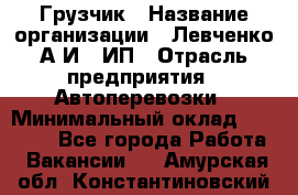 Грузчик › Название организации ­ Левченко А.И., ИП › Отрасль предприятия ­ Автоперевозки › Минимальный оклад ­ 30 000 - Все города Работа » Вакансии   . Амурская обл.,Константиновский р-н